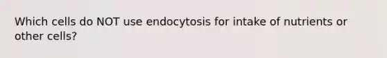 Which cells do NOT use endocytosis for intake of nutrients or other cells?