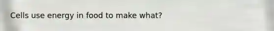 Cells use energy in food to make what?