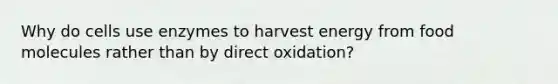 Why do cells use enzymes to harvest energy from food molecules rather than by direct oxidation?