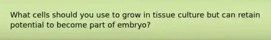 What cells should you use to grow in tissue culture but can retain potential to become part of embryo?