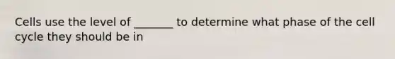 Cells use the level of _______ to determine what phase of the cell cycle they should be in