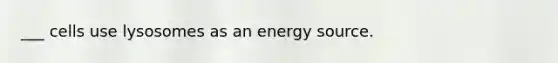 ___ cells use lysosomes as an energy source.