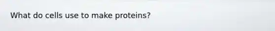 What do cells use to make proteins?