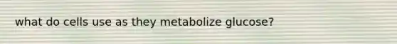 what do cells use as they metabolize glucose?