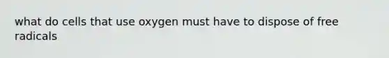 what do cells that use oxygen must have to dispose of free radicals