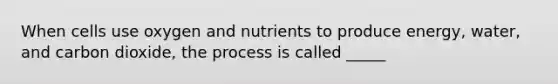 When cells use oxygen and nutrients to produce energy, water, and carbon dioxide, the process is called _____