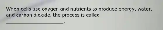 When cells use oxygen and nutrients to produce energy, water, and carbon dioxide, the process is called _________________________.