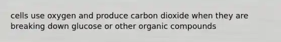 cells use oxygen and produce carbon dioxide when they are breaking down glucose or other organic compounds