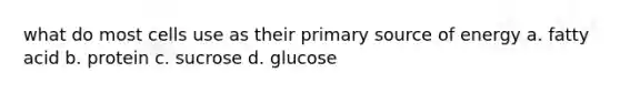 what do most cells use as their primary source of energy a. fatty acid b. protein c. sucrose d. glucose