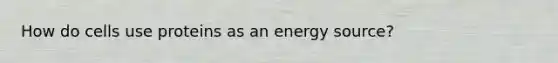 How do cells use proteins as an energy source?