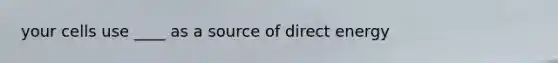 your cells use ____ as a source of direct energy