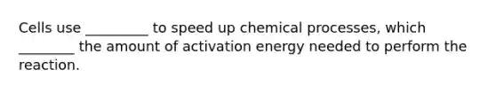 Cells use _________ to speed up chemical processes, which ________ the amount of activation energy needed to perform the reaction.