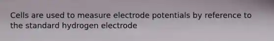 Cells are used to measure electrode potentials by reference to the standard hydrogen electrode