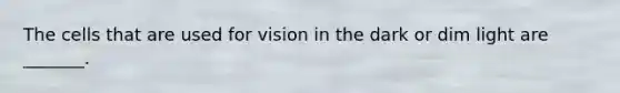 The cells that are used for vision in the dark or dim light are _______.