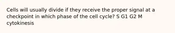 Cells will usually divide if they receive the proper signal at a checkpoint in which phase of the cell cycle? S G1 G2 M cytokinesis