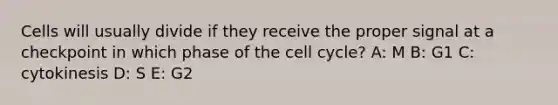 Cells will usually divide if they receive the proper signal at a checkpoint in which phase of the cell cycle? A: M B: G1 C: cytokinesis D: S E: G2