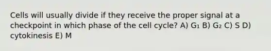 Cells will usually divide if they receive the proper signal at a checkpoint in which phase of the <a href='https://www.questionai.com/knowledge/keQNMM7c75-cell-cycle' class='anchor-knowledge'>cell cycle</a>? A) G₁ B) G₂ C) S D) cytokinesis E) M