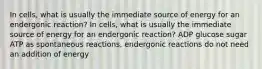 In cells, what is usually the immediate source of energy for an endergonic reaction? In cells, what is usually the immediate source of energy for an endergonic reaction? ADP glucose sugar ATP as spontaneous reactions, endergonic reactions do not need an addition of energy