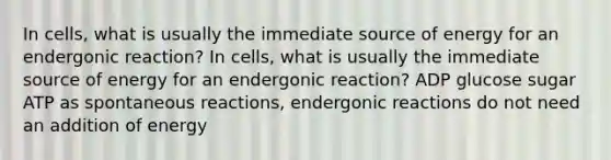 In cells, what is usually the immediate source of energy for an endergonic reaction? In cells, what is usually the immediate source of energy for an endergonic reaction? ADP glucose sugar ATP as spontaneous reactions, endergonic reactions do not need an addition of energy