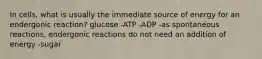 In cells, what is usually the immediate source of energy for an endergonic reaction? glucose -ATP -ADP -as spontaneous reactions, endergonic reactions do not need an addition of energy -sugar