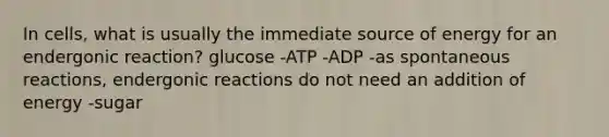 In cells, what is usually the immediate source of energy for an endergonic reaction? glucose -ATP -ADP -as spontaneous reactions, endergonic reactions do not need an addition of energy -sugar