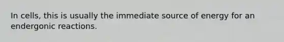 In cells, this is usually the immediate source of energy for an endergonic reactions.