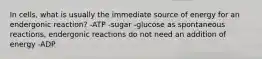 In cells, what is usually the immediate source of energy for an endergonic reaction? -ATP -sugar -glucose as spontaneous reactions, endergonic reactions do not need an addition of energy -ADP