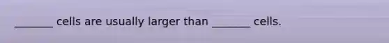 _______ cells are usually larger than _______ cells.