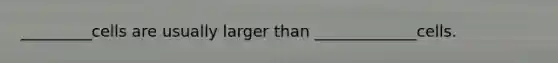 _________cells are usually larger than _____________cells.