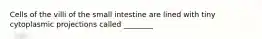 Cells of the villi of the small intestine are lined with tiny cytoplasmic projections called ________