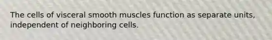 The cells of visceral smooth muscles function as separate units, independent of neighboring cells.