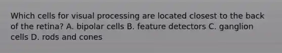 Which cells for visual processing are located closest to the back of the retina? A. bipolar cells B. feature detectors C. ganglion cells D. rods and cones