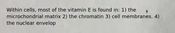 Within cells, most of the vitamin E is found in: 1) the microchondrial matrix 2) the chromatin 3) cell membranes. 4) the nuclear envelop