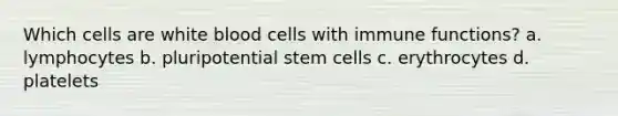 Which cells are white blood cells with immune functions? a. lymphocytes b. pluripotential stem cells c. erythrocytes d. platelets