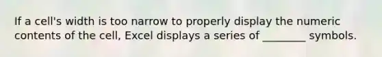 If a cell's width is too narrow to properly display the numeric contents of the cell, Excel displays a series of ________ symbols.