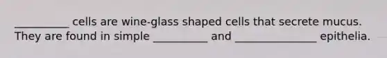 __________ cells are wine-glass shaped cells that secrete mucus. They are found in simple __________ and _______________ epithelia.