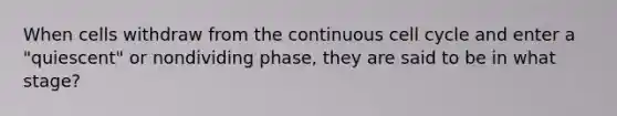 When cells withdraw from the continuous cell cycle and enter a "quiescent" or nondividing phase, they are said to be in what stage?