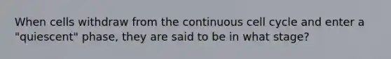 When cells withdraw from the continuous cell cycle and enter a "quiescent" phase, they are said to be in what stage?