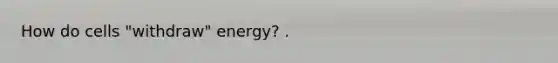 How do cells "withdraw" energy? .