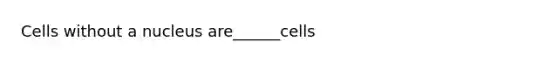 Cells without a nucleus are______cells