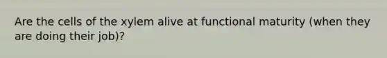 Are the cells of the xylem alive at functional maturity (when they are doing their job)?