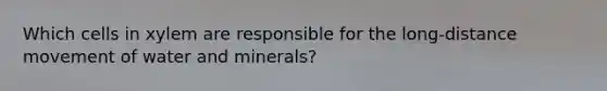 Which cells in xylem are responsible for the long-distance movement of water and minerals?
