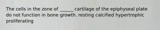 The cells in the zone of ______ cartilage of the epiphyseal plate do not function in bone growth. resting calcified hypertrophic proliferating