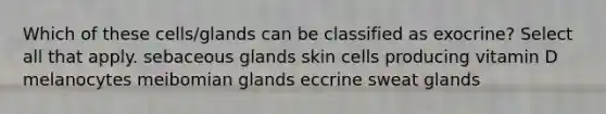 Which of these cells/glands can be classified as exocrine? Select all that apply. sebaceous glands skin cells producing vitamin D melanocytes meibomian glands eccrine sweat glands