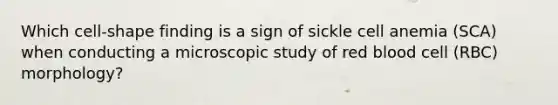 Which cell-shape finding is a sign of sickle cell anemia (SCA) when conducting a microscopic study of red blood cell (RBC) morphology?