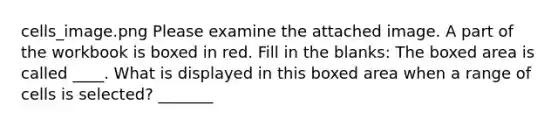 cells_image.png Please examine the attached image. A part of the workbook is boxed in red. Fill in the blanks: The boxed area is called ____. What is displayed in this boxed area when a range of cells is selected? _______