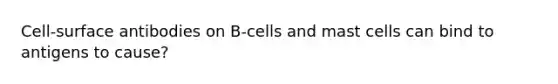 Cell-surface antibodies on B-cells and mast cells can bind to antigens to cause?