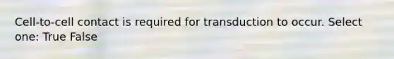 Cell-to-cell contact is required for transduction to occur. Select one: True False