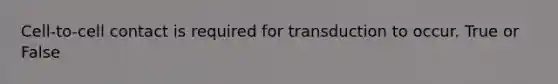 Cell-to-cell contact is required for transduction to occur. True or False