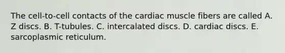 The cell-to-cell contacts of the cardiac muscle fibers are called A. Z discs. B. T-tubules. C. intercalated discs. D. cardiac discs. E. sarcoplasmic reticulum.